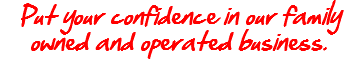 Put your confidence in our family owned and operated business.